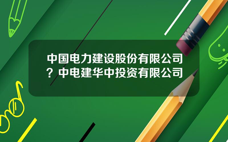 中国电力建设股份有限公司？中电建华中投资有限公司