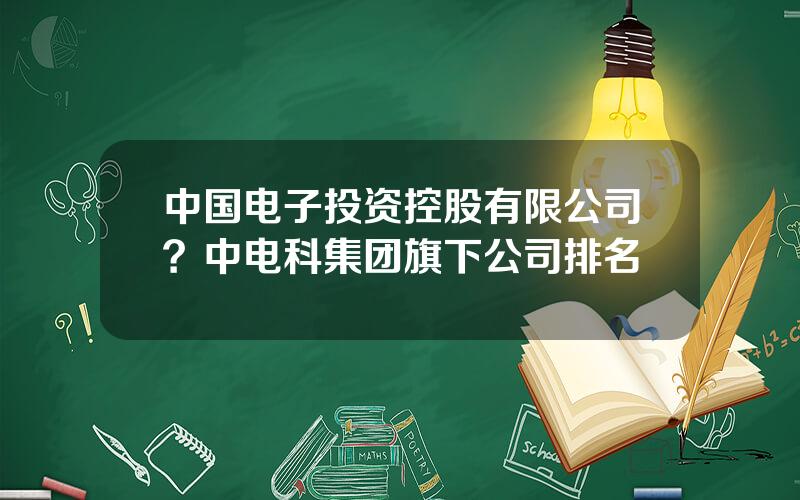 中国电子投资控股有限公司？中电科集团旗下公司排名