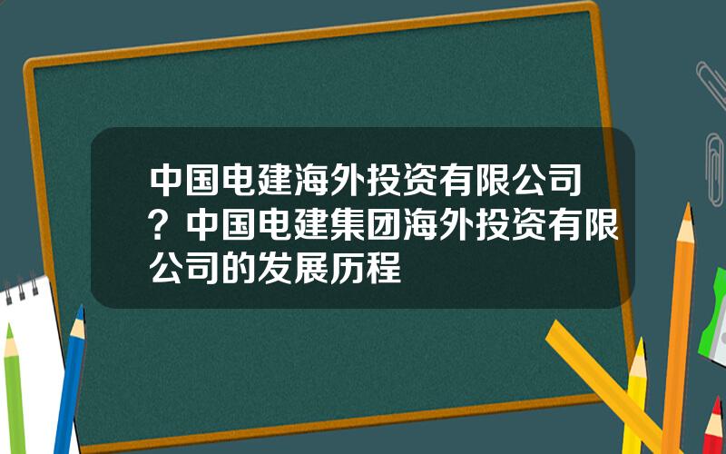 中国电建海外投资有限公司？中国电建集团海外投资有限公司的发展历程