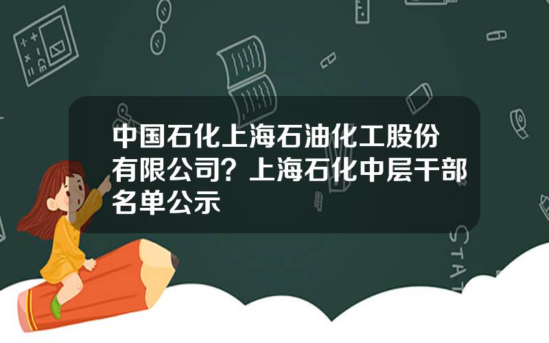 中国石化上海石油化工股份有限公司？上海石化中层干部名单公示