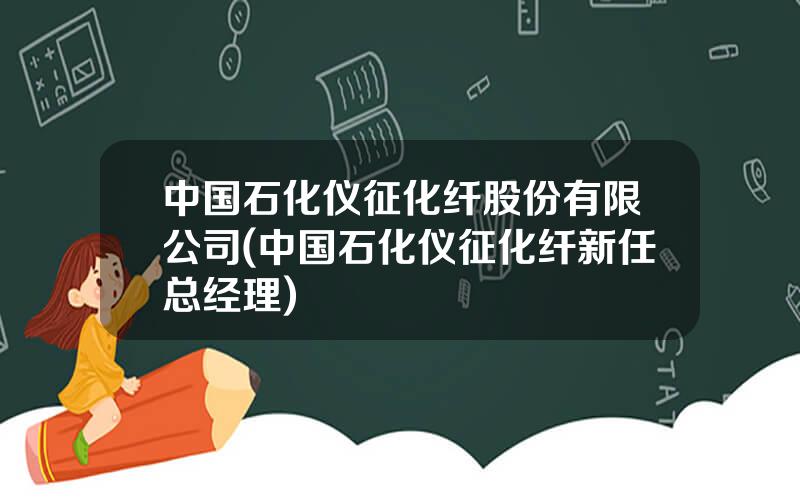 中国石化仪征化纤股份有限公司(中国石化仪征化纤新任总经理)