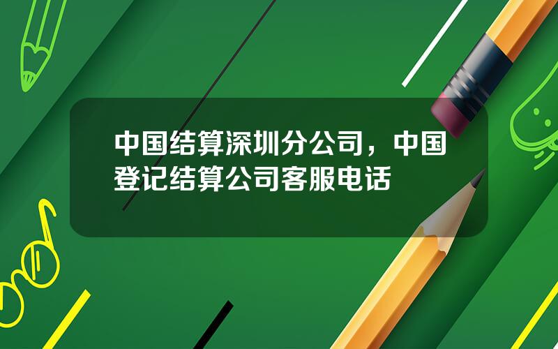 中国结算深圳分公司，中国登记结算公司客服电话