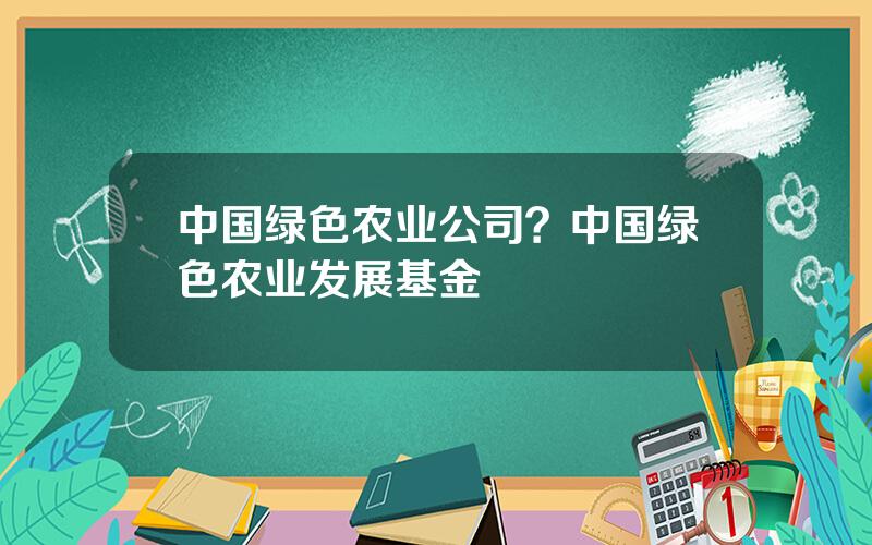 中国绿色农业公司？中国绿色农业发展基金