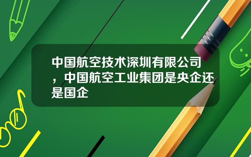 中国航空技术深圳有限公司，中国航空工业集团是央企还是国企