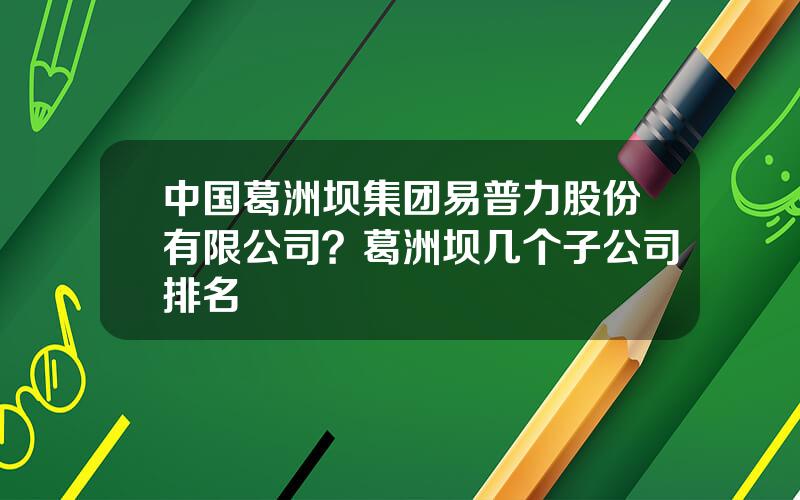 中国葛洲坝集团易普力股份有限公司？葛洲坝几个子公司排名