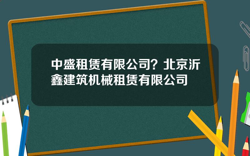 中盛租赁有限公司？北京沂鑫建筑机械租赁有限公司