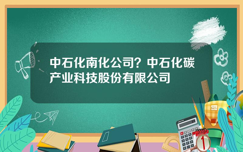 中石化南化公司？中石化碳产业科技股份有限公司