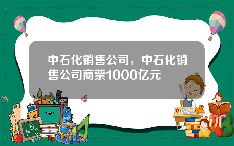 中石化销售公司，中石化销售公司商票1000亿元