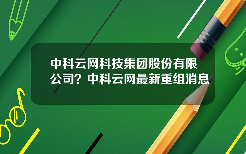 中科云网科技集团股份有限公司？中科云网最新重组消息