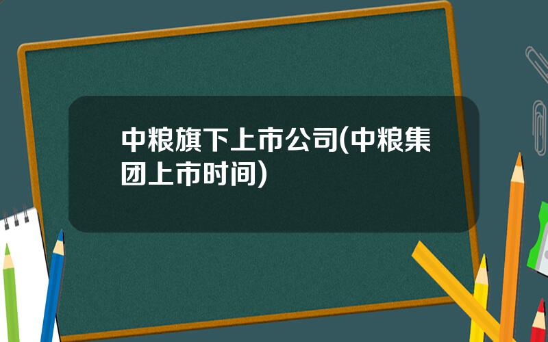 中粮旗下上市公司(中粮集团上市时间)