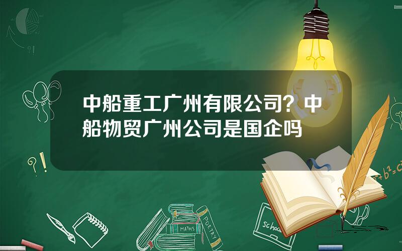 中船重工广州有限公司？中船物贸广州公司是国企吗