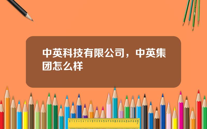 中英科技有限公司，中英集团怎么样