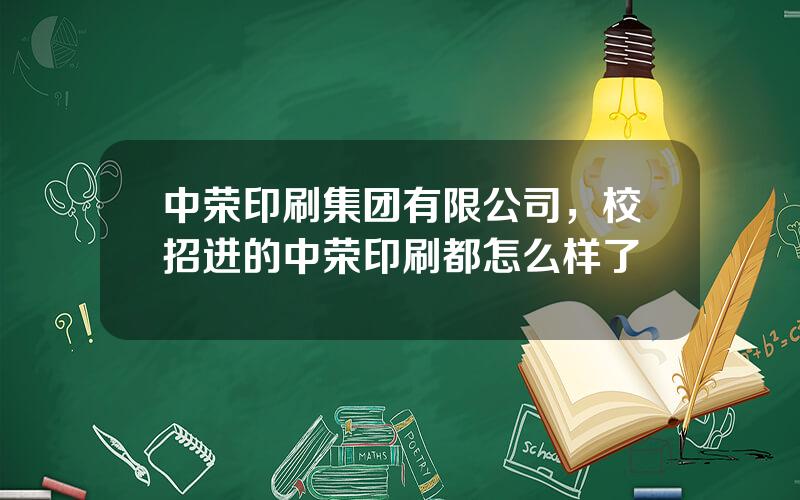 中荣印刷集团有限公司，校招进的中荣印刷都怎么样了