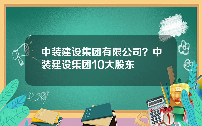 中装建设集团有限公司？中装建设集团10大股东