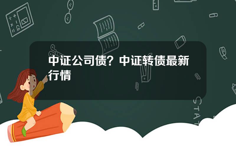 中证公司债？中证转债最新行情