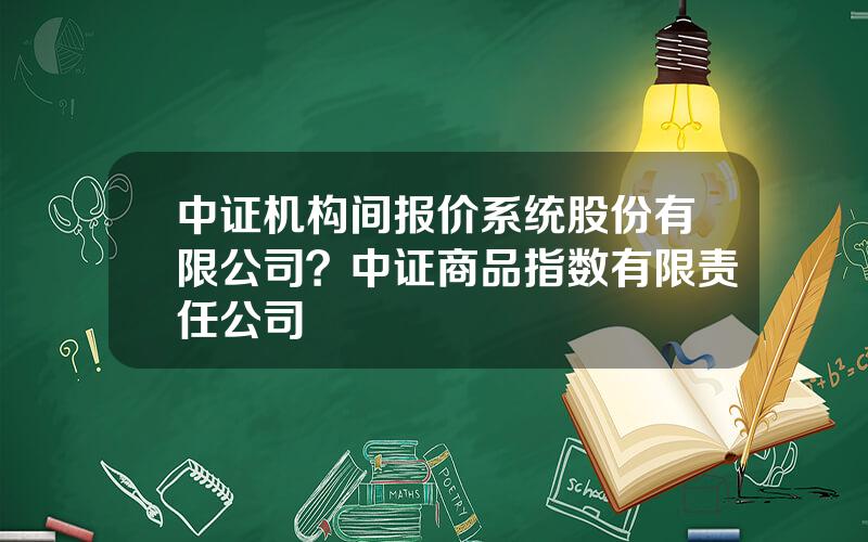 中证机构间报价系统股份有限公司？中证商品指数有限责任公司