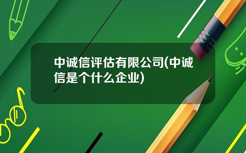 中诚信评估有限公司(中诚信是个什么企业)