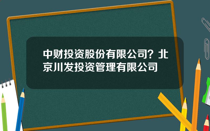 中财投资股份有限公司？北京川发投资管理有限公司