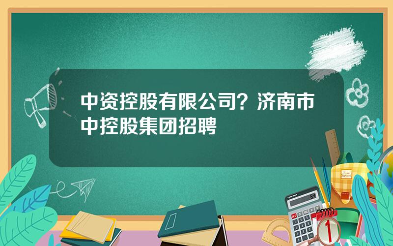 中资控股有限公司？济南市中控股集团招聘