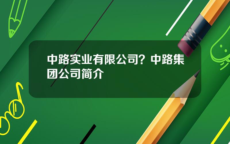 中路实业有限公司？中路集团公司简介