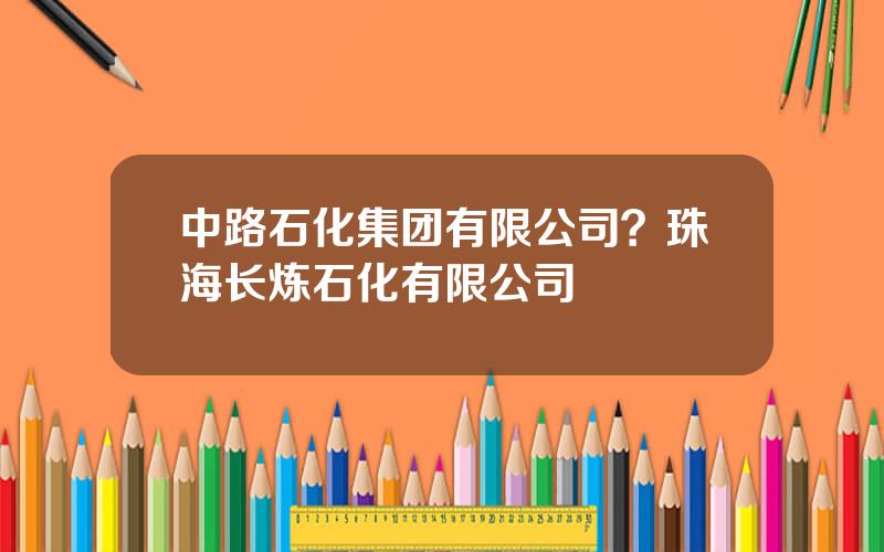 中路石化集团有限公司？珠海长炼石化有限公司