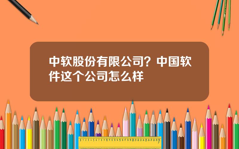 中软股份有限公司？中国软件这个公司怎么样