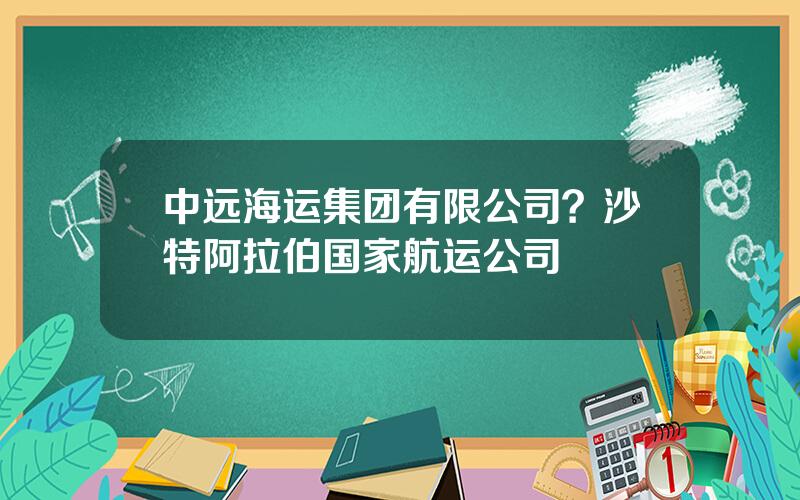 中远海运集团有限公司？沙特阿拉伯国家航运公司