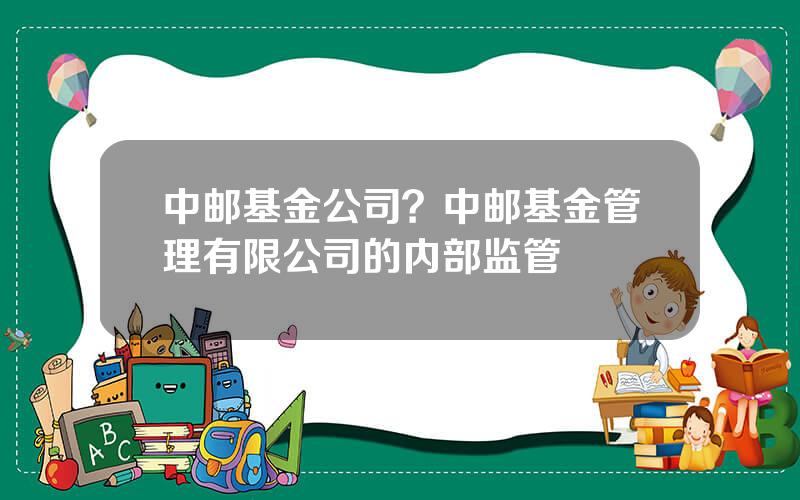 中邮基金公司？中邮基金管理有限公司的内部监管