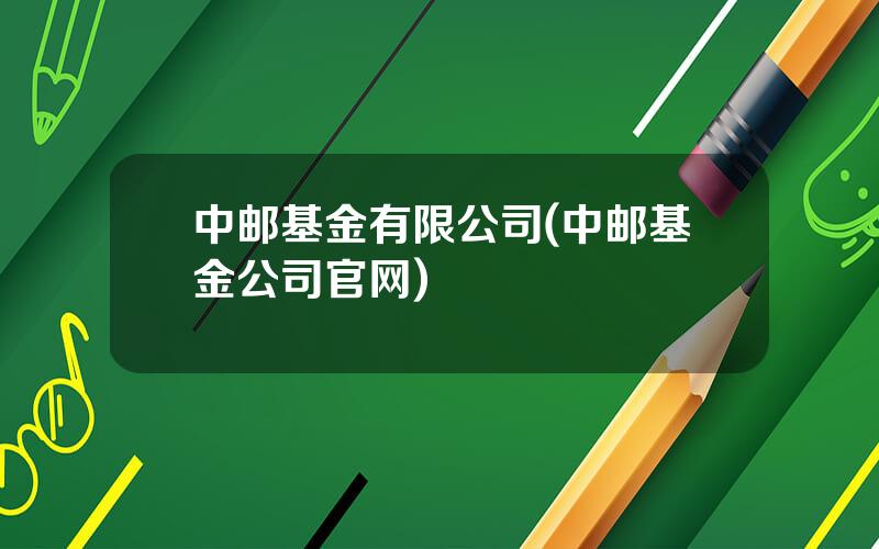 中邮基金有限公司(中邮基金公司官网)