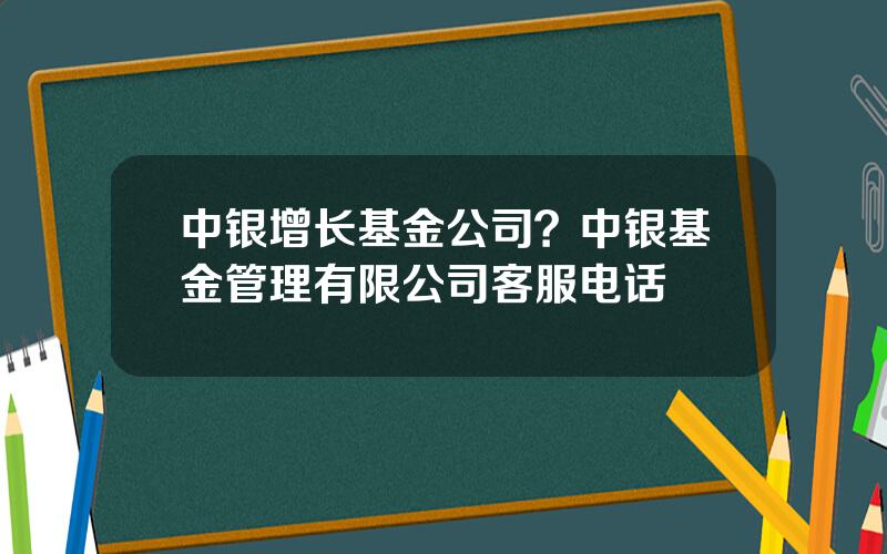 中银增长基金公司？中银基金管理有限公司客服电话