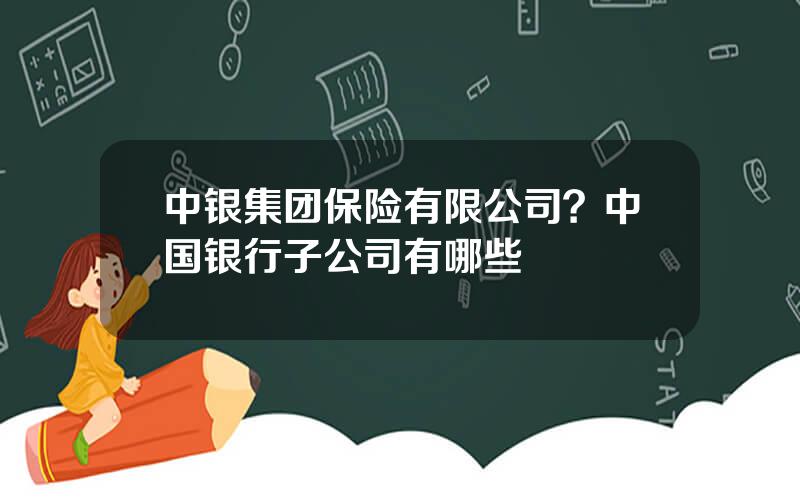 中银集团保险有限公司？中国银行子公司有哪些