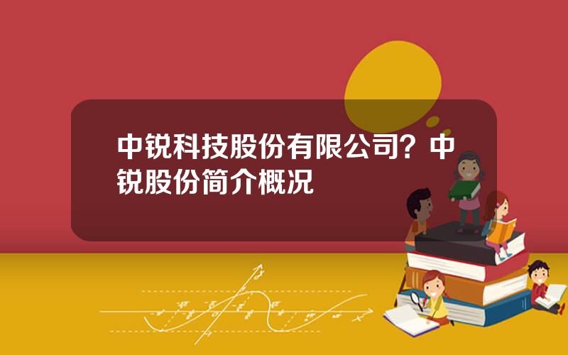 中锐科技股份有限公司？中锐股份简介概况