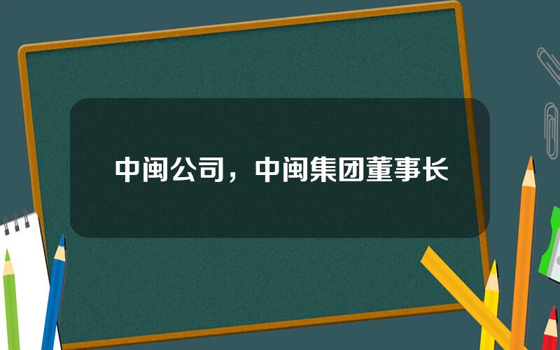 中闽公司，中闽集团董事长