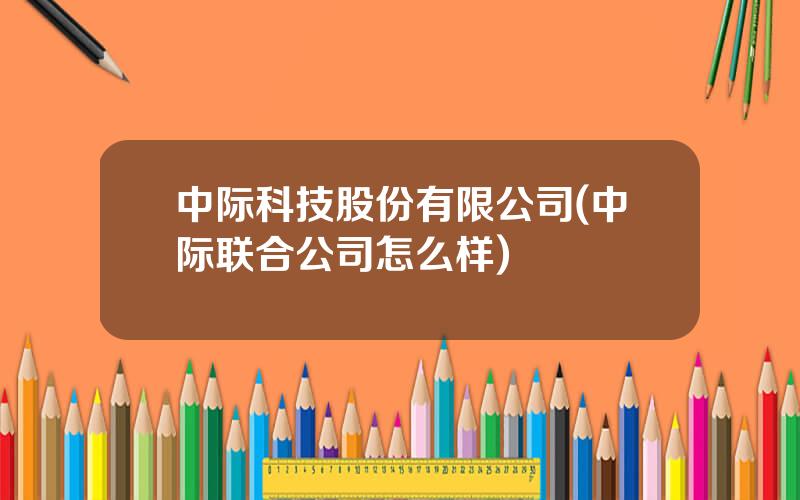 中际科技股份有限公司(中际联合公司怎么样)