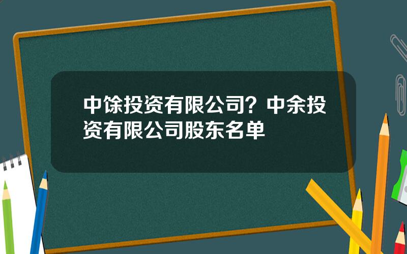 中馀投资有限公司？中余投资有限公司股东名单