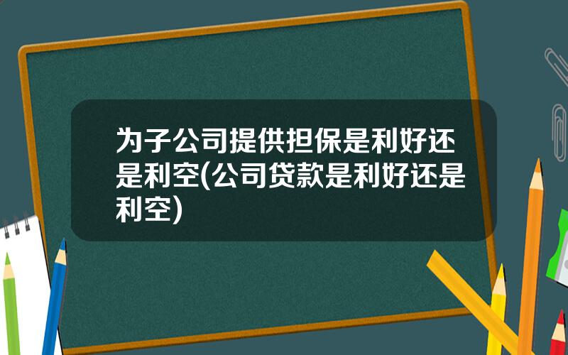 为子公司提供担保是利好还是利空(公司贷款是利好还是利空)