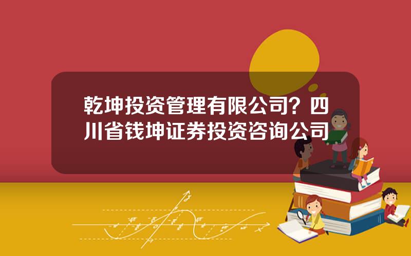 乾坤投资管理有限公司？四川省钱坤证券投资咨询公司