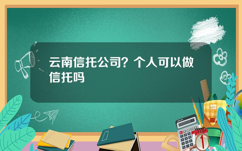 云南信托公司？个人可以做信托吗