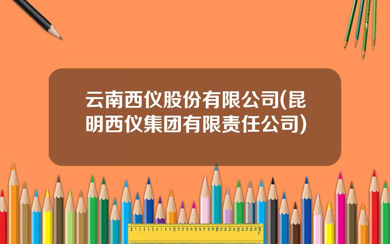 云南西仪股份有限公司(昆明西仪集团有限责任公司)