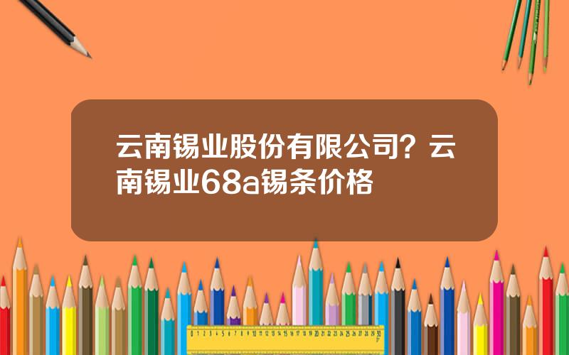 云南锡业股份有限公司？云南锡业68a锡条价格