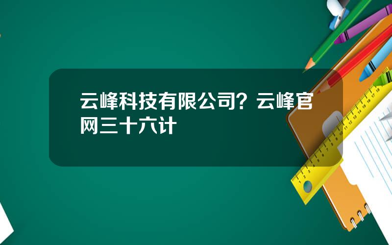 云峰科技有限公司？云峰官网三十六计