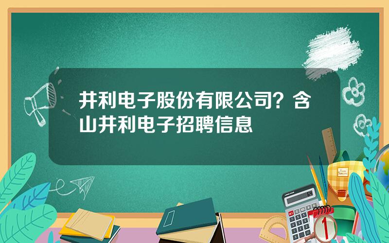 井利电子股份有限公司？含山井利电子招聘信息