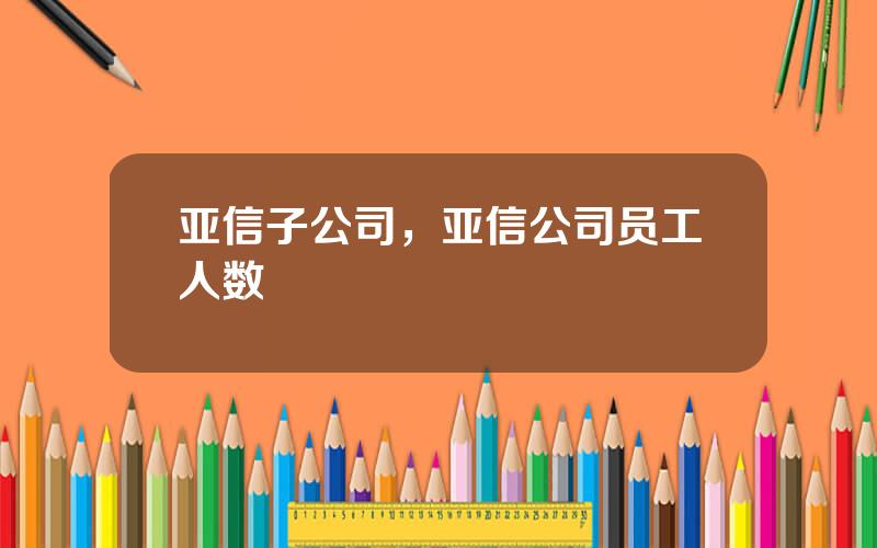 亚信子公司，亚信公司员工人数