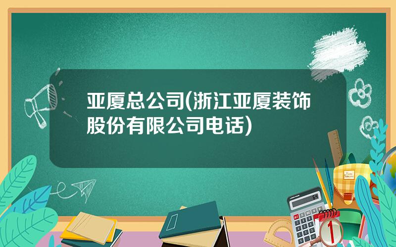 亚厦总公司(浙江亚厦装饰股份有限公司电话)