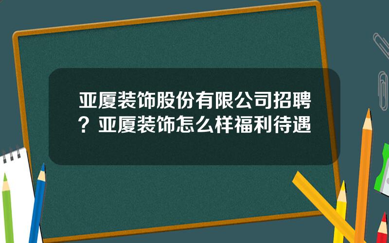 亚厦装饰股份有限公司招聘？亚厦装饰怎么样福利待遇