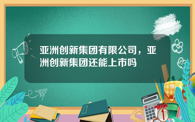 亚洲创新集团有限公司，亚洲创新集团还能上市吗