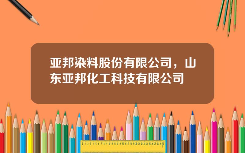 亚邦染料股份有限公司，山东亚邦化工科技有限公司