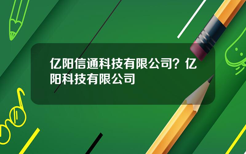 亿阳信通科技有限公司？亿阳科技有限公司