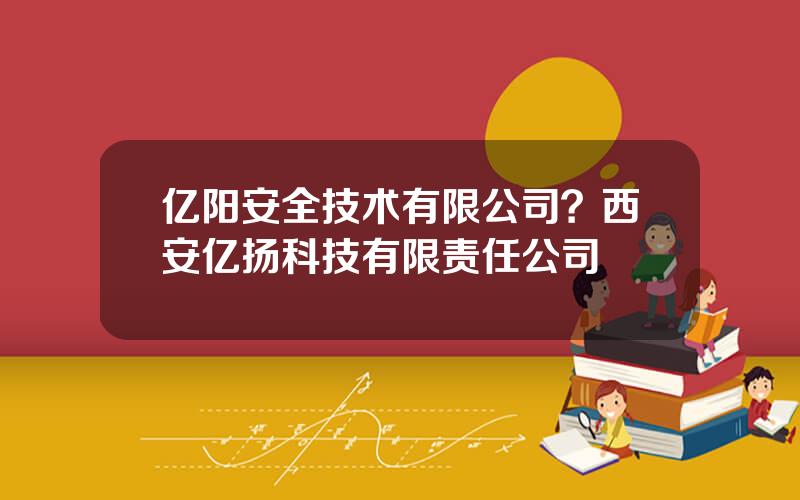 亿阳安全技术有限公司？西安亿扬科技有限责任公司