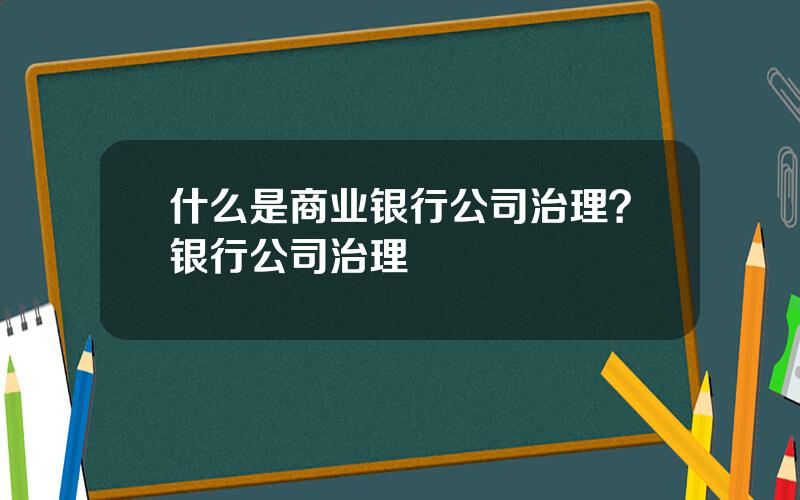 什么是商业银行公司治理？银行公司治理